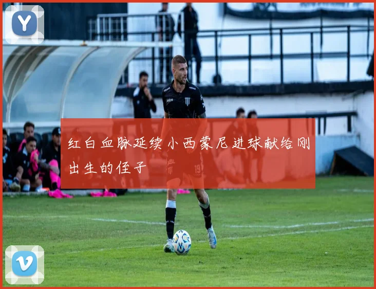 红白血脉延续小西蒙尼进球献给刚出生的侄子