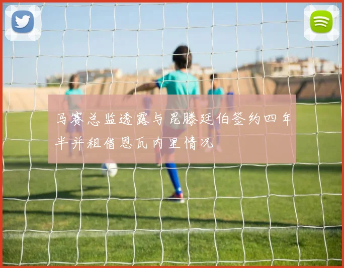 马赛总监透露与昆滕廷伯签约四年半并租借恩瓦内里情况