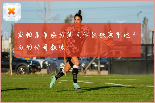 斯帕莱蒂成为第五位执教意甲达千分的传奇教练
