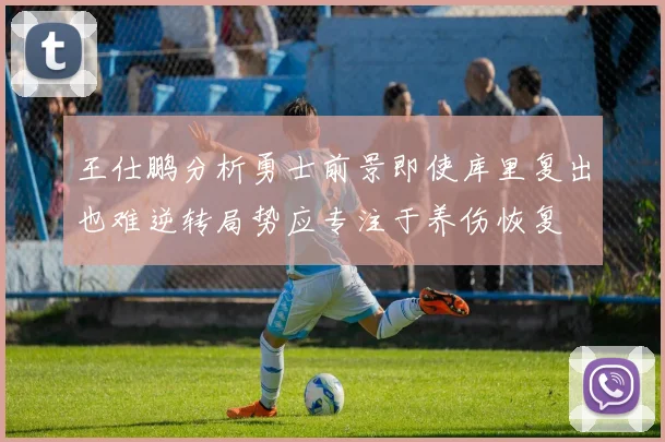 王仕鹏分析勇士前景即使库里复出也难逆转局势应专注于养伤恢复