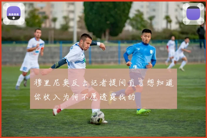 穆里尼奥反击记者提问直言想知道你收入为何不愿透露我的