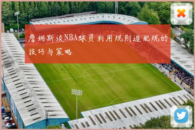 詹姆斯谈NBA球员利用规则造犯规的技巧与策略