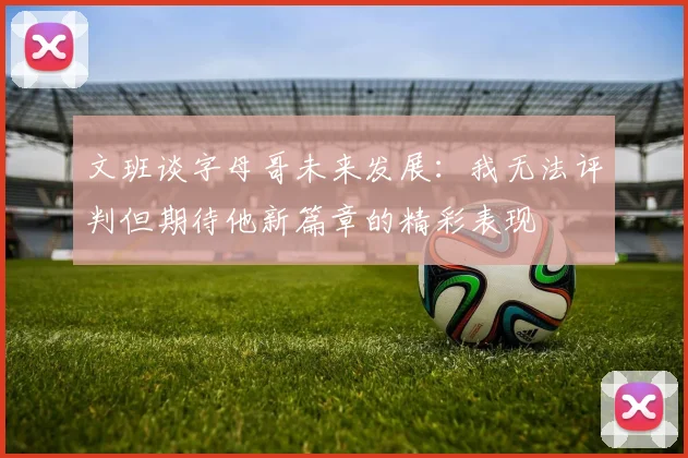 文班谈字母哥未来发展：我无法评判但期待他新篇章的精彩表现