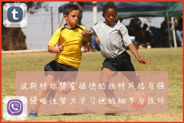 波斯特称赞霍福德的独特风格与强烈侵略性努力学习他的细节与技巧