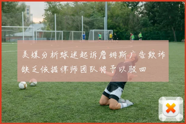 美媒分析球迷起诉詹姆斯广告欺诈缺乏依据律师团队将予以驳回
