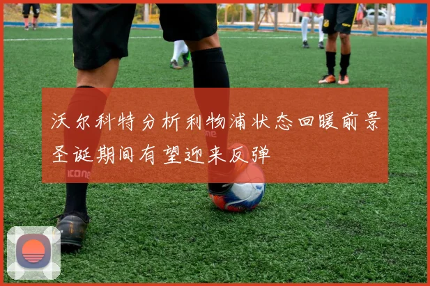 沃尔科特分析利物浦状态回暖前景圣诞期间有望迎来反弹