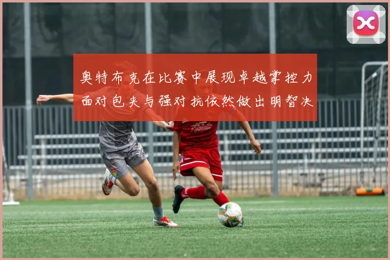 奥特布克在比赛中展现卓越掌控力面对包夹与强对抗依然做出明智决策