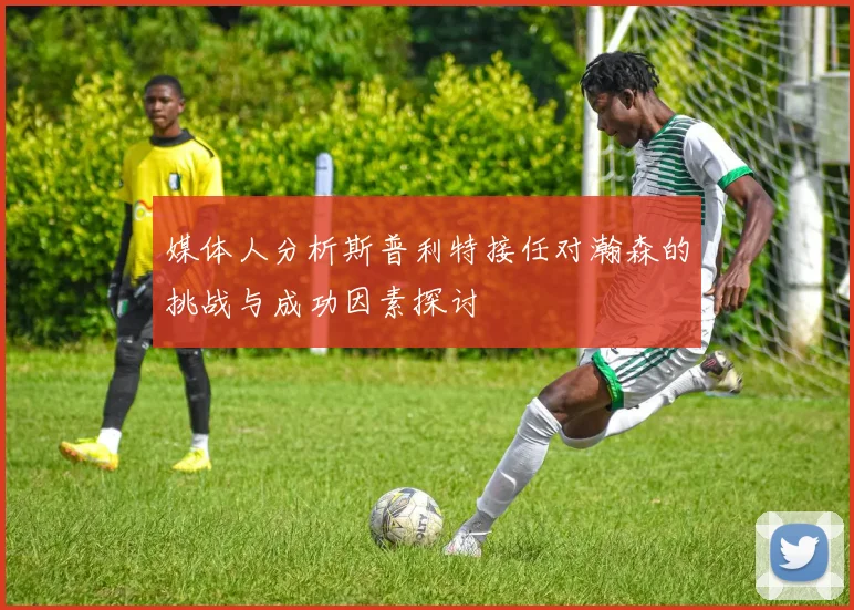 媒体人分析斯普利特接任对瀚森的挑战与成功因素探讨