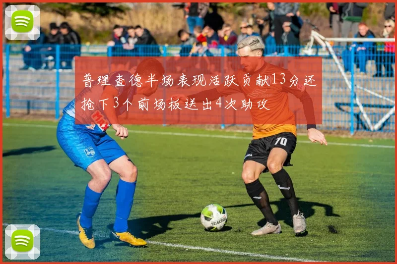 普理查德半场表现活跃贡献13分还抢下3个前场板送出4次助攻