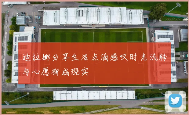 迪拉娜分享生活点滴感叹时光流转与心愿渐成现实