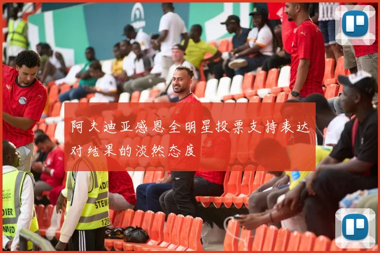 阿夫迪亚感恩全明星投票支持表达对结果的淡然态度
