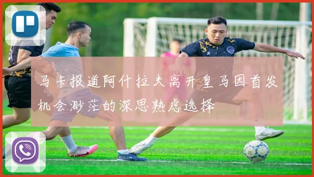马卡报道阿什拉夫离开皇马因首发机会渺茫的深思熟虑选择