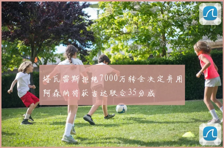 塔瓦雷斯拒绝7000万转会决定弃用阿森纳将获吉达联合35分成