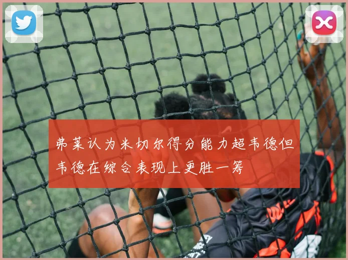 弗莱认为米切尔得分能力超韦德但韦德在综合表现上更胜一筹