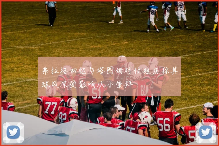 弗拉格回忆与塔图姆对位经历称其球风深受影响从小崇拜