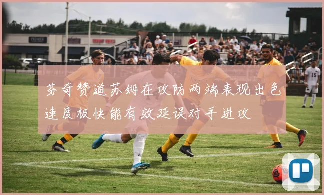 芬奇赞道苏姆在攻防两端表现出色速度极快能有效延误对手进攻