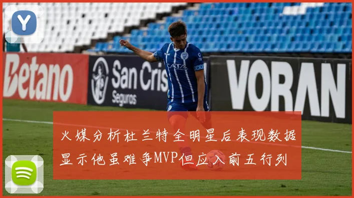 火媒分析杜兰特全明星后表现数据显示他虽难争MVP但应入前五行列
