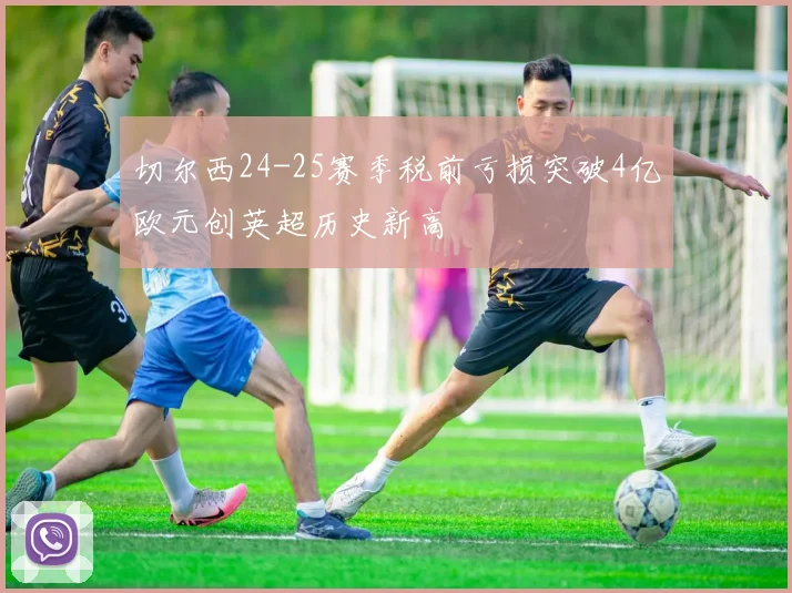 切尔西24-25赛季税前亏损突破4亿欧元创英超历史新高