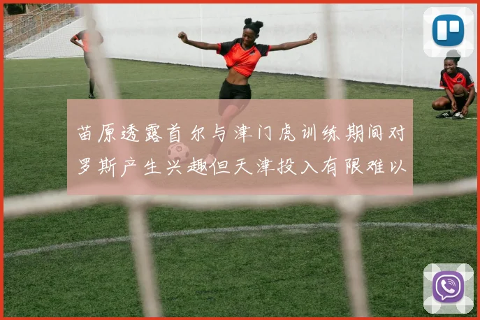 苗原透露首尔与津门虎训练期间对罗斯产生兴趣但天津投入有限难以引进
