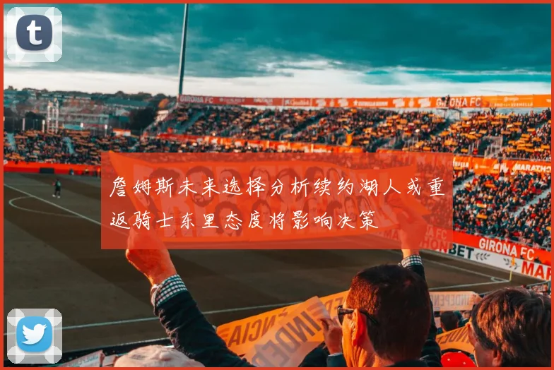 詹姆斯未来选择分析续约湖人或重返骑士东里态度将影响决策