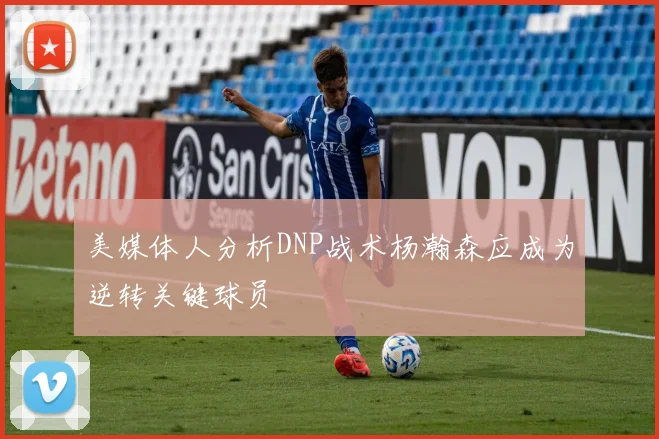 美媒体人分析DNP战术杨瀚森应成为逆转关键球员