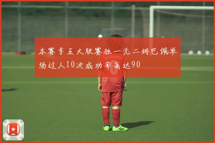 本赛季五大联赛独一无二姆巴佩单场过人10次成功率高达90