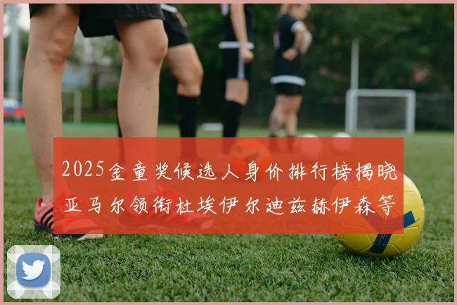 2025金童奖候选人身价排行榜揭晓亚马尔领衔杜埃伊尔迪兹赫伊森等人入围