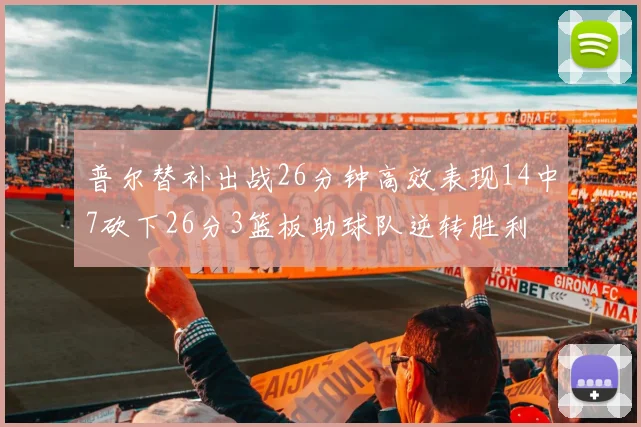 普尔替补出战26分钟高效表现14中7砍下26分3篮板助球队逆转胜利